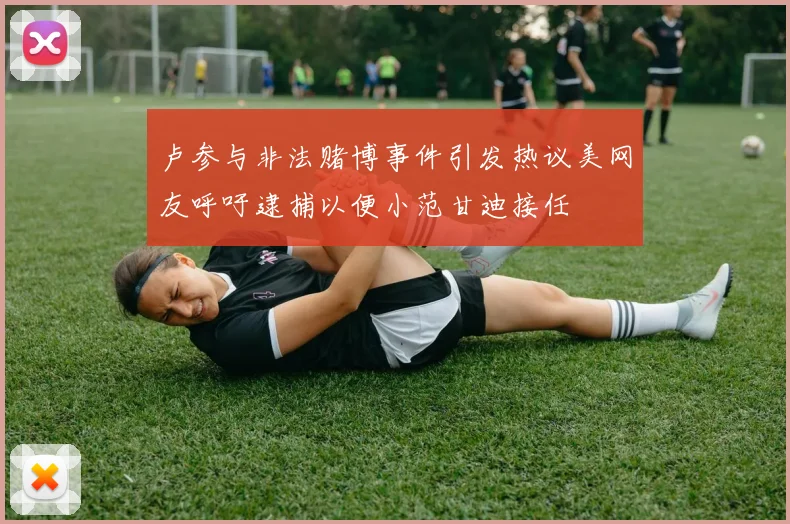 卢参与非法赌博事件引发热议美网友呼吁逮捕以便小范甘迪接任