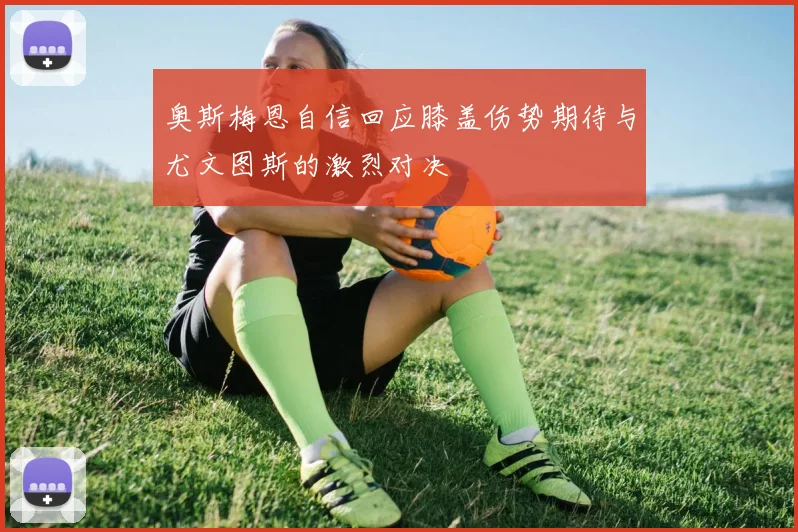 奥斯梅恩自信回应膝盖伤势期待与尤文图斯的激烈对决