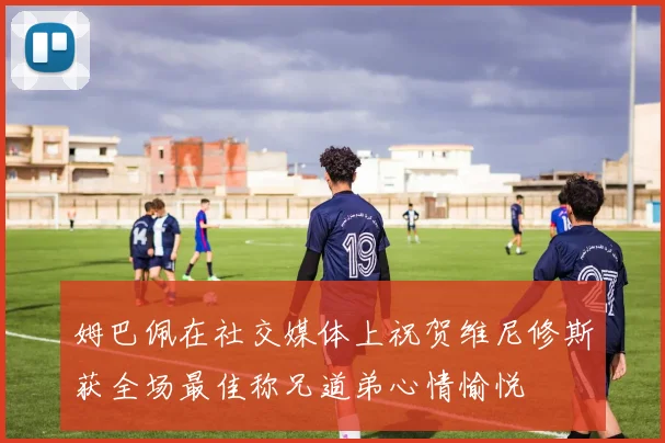 姆巴佩在社交媒体上祝贺维尼修斯获全场最佳称兄道弟心情愉悦
