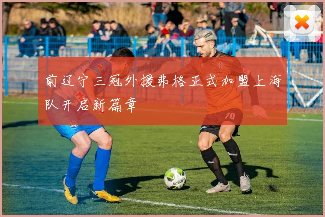 前辽宁三冠外援弗格正式加盟上海队开启新篇章