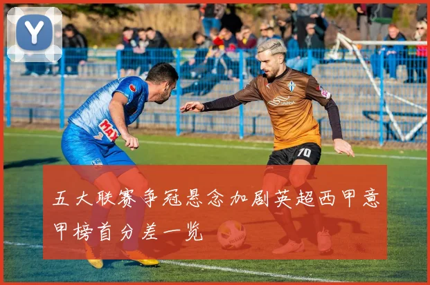 五大联赛争冠悬念加剧英超西甲意甲榜首分差一览