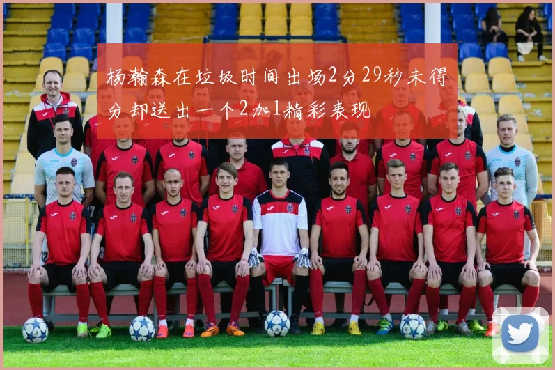 杨瀚森在垃圾时间出场2分29秒未得分却送出一个2加1精彩表现