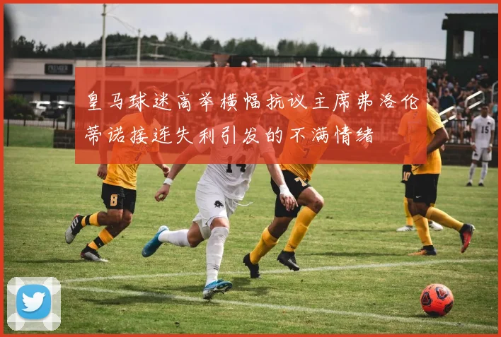 皇马球迷高举横幅抗议主席弗洛伦蒂诺接连失利引发的不满情绪