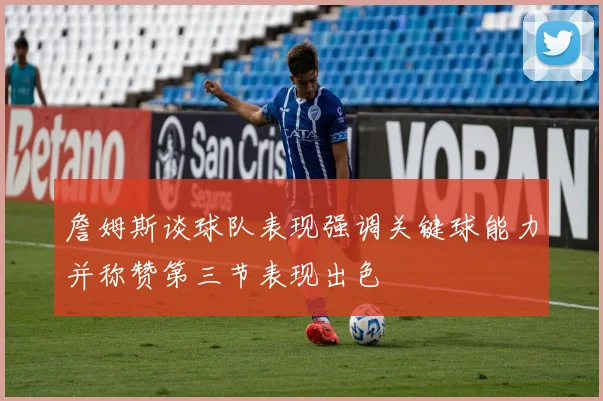 詹姆斯谈球队表现强调关键球能力并称赞第三节表现出色