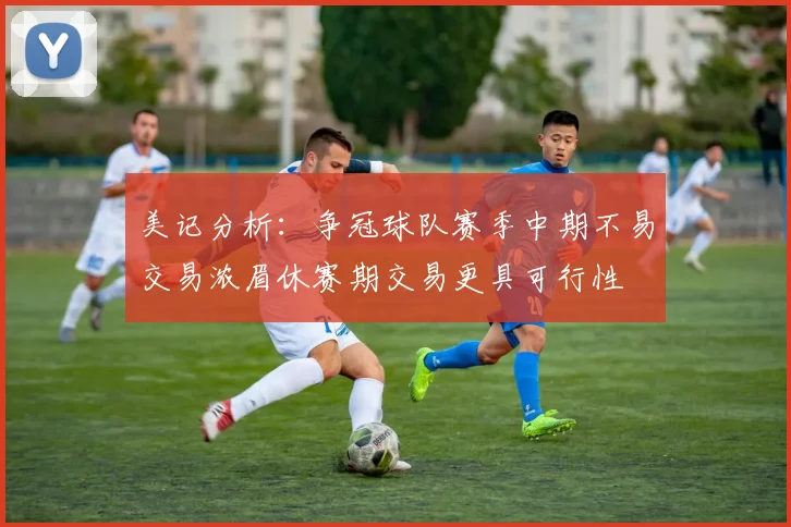 美记分析：争冠球队赛季中期不易交易浓眉休赛期交易更具可行性
