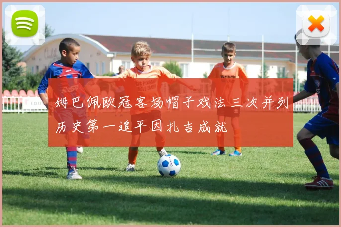 姆巴佩欧冠客场帽子戏法三次并列历史第一追平因扎吉成就