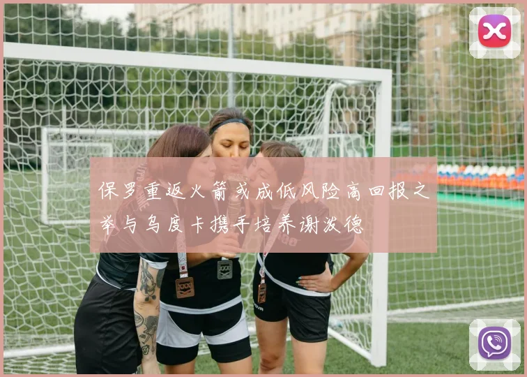 保罗重返火箭或成低风险高回报之举与乌度卡携手培养谢泼德