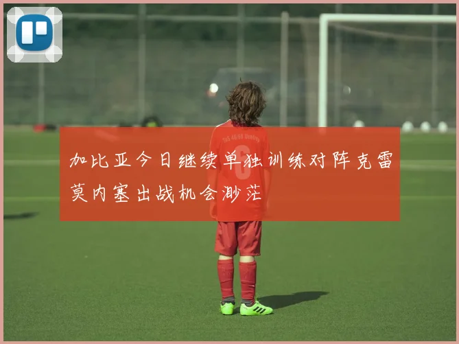 加比亚今日继续单独训练对阵克雷莫内塞出战机会渺茫