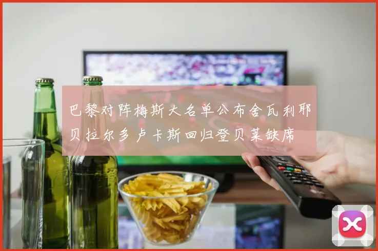 巴黎对阵梅斯大名单公布舍瓦利耶贝拉尔多卢卡斯回归登贝莱缺席