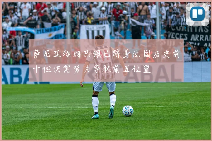 萨尼亚称姆巴佩已跻身法国历史前十但仍需努力争取前五位置