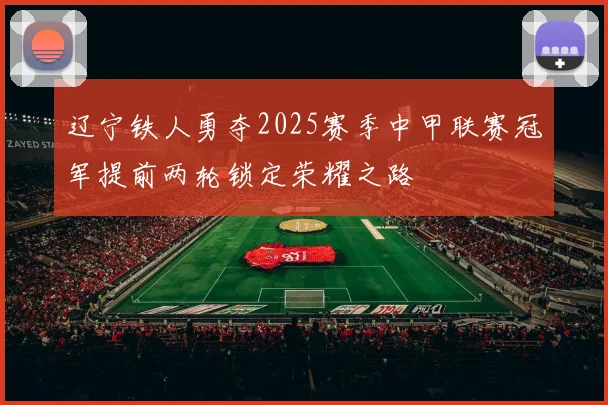 辽宁铁人勇夺2025赛季中甲联赛冠军提前两轮锁定荣耀之路