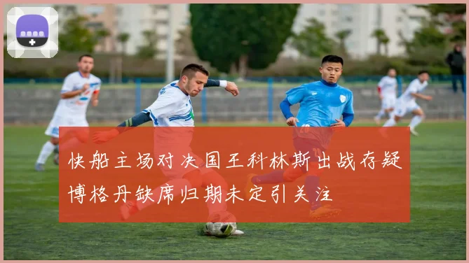 快船主场对决国王科林斯出战存疑博格丹缺席归期未定引关注
