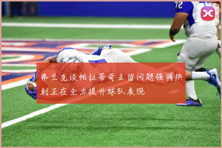 弗兰克谈帕拉蒂奇去留问题强调热刺正在全力提升球队表现