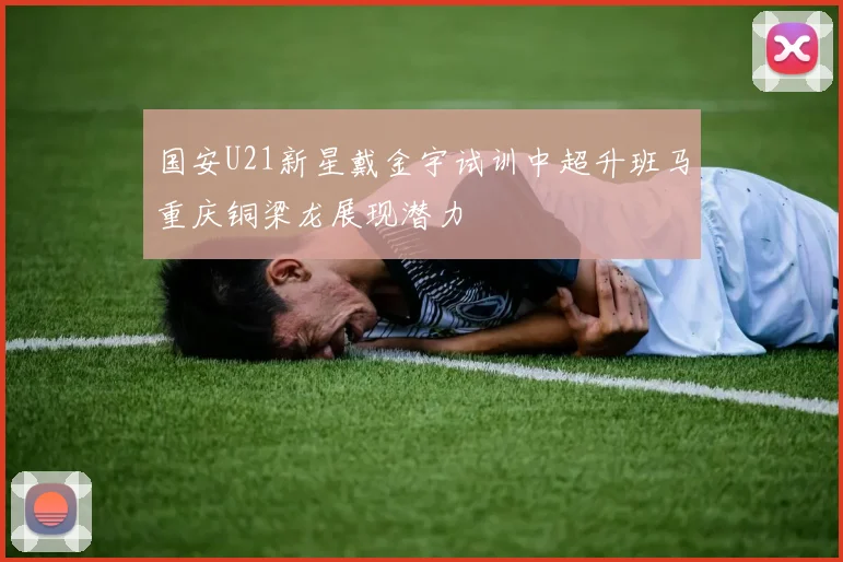 国安U21新星戴金宇试训中超升班马重庆铜梁龙展现潜力