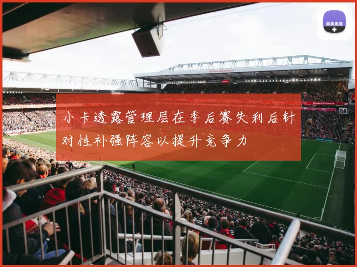小卡透露管理层在季后赛失利后针对性补强阵容以提升竞争力