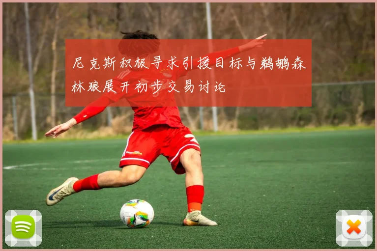 尼克斯积极寻求引援目标与鹈鹕森林狼展开初步交易讨论