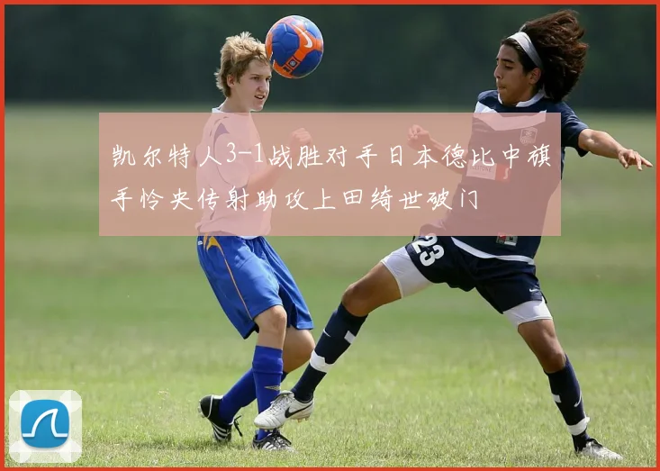 凯尔特人3-1战胜对手日本德比中旗手怜央传射助攻上田绮世破门