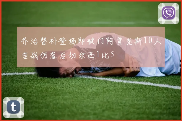 乔治替补登场即破门阿贾克斯10人苦战仍落后切尔西1比5