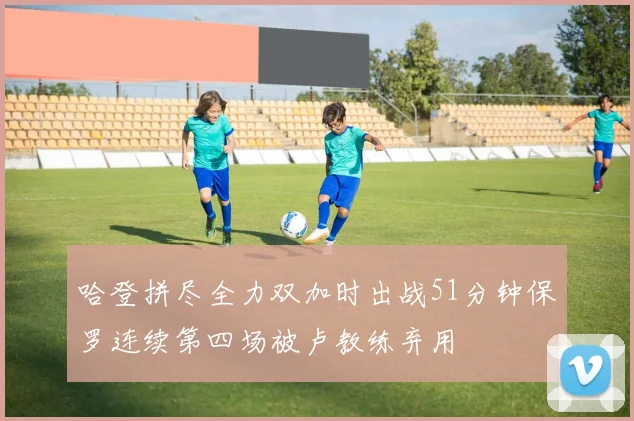 哈登拼尽全力双加时出战51分钟保罗连续第四场被卢教练弃用