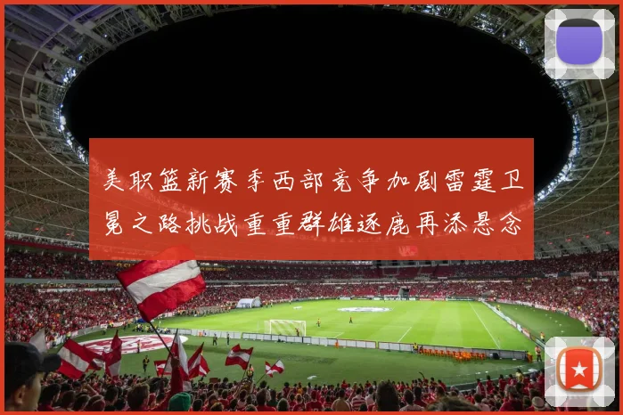 美职篮新赛季西部竞争加剧雷霆卫冕之路挑战重重群雄逐鹿再添悬念