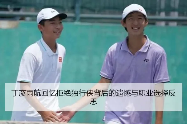 丁彦雨航回忆拒绝独行侠背后的遗憾与职业选择反思